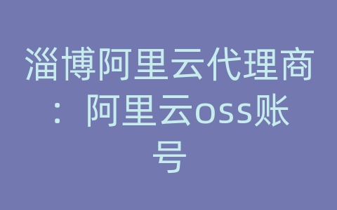 淄博阿里云代理商：阿里云oss账号