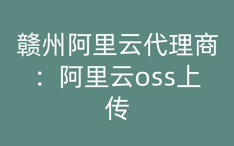 赣州阿里云代理商：阿里云oss上传