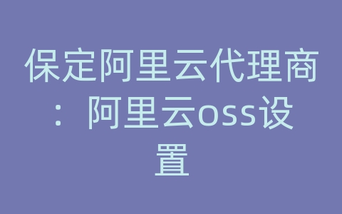 保定阿里云代理商：阿里云oss设置