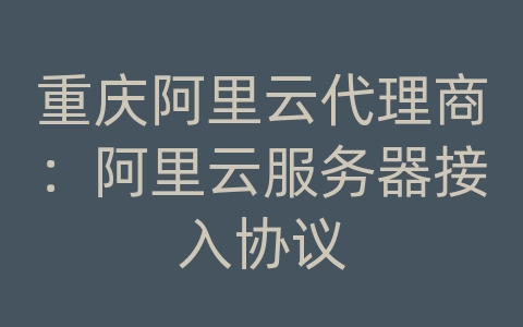 重庆阿里云代理商：阿里云服务器接入协议