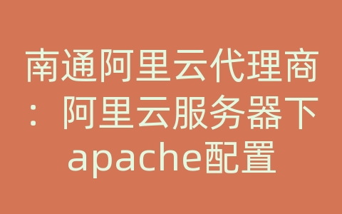 南通阿里云代理商：阿里云服务器下apache配置域名