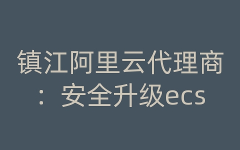 镇江阿里云代理商：安全升级ecs