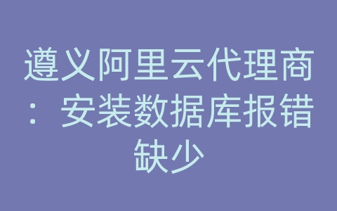 遵义阿里云代理商：安装数据库报错缺少