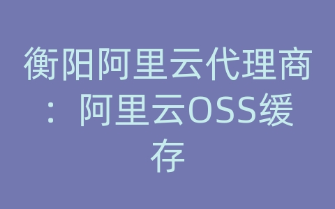 衡阳阿里云代理商：阿里云OSS缓存