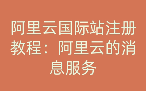 阿里云国际站注册教程：阿里云的消息服务