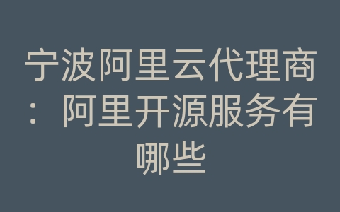 宁波阿里云代理商：阿里开源服务有哪些