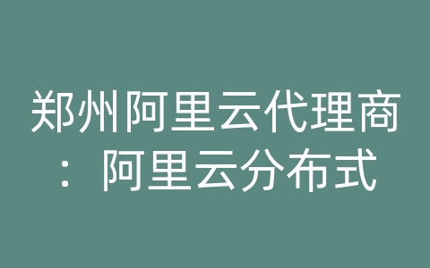 郑州阿里云代理商：阿里云分布式