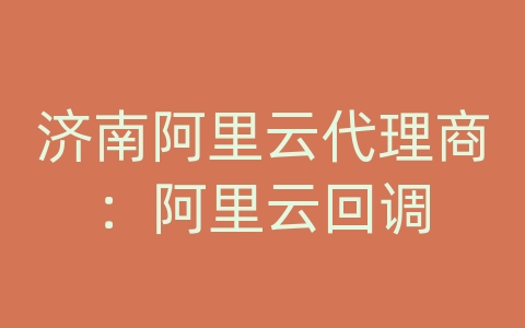 济南阿里云代理商：阿里云回调