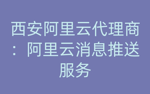 西安阿里云代理商：阿里云消息推送服务