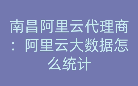 南昌阿里云代理商：阿里云大数据怎么统计