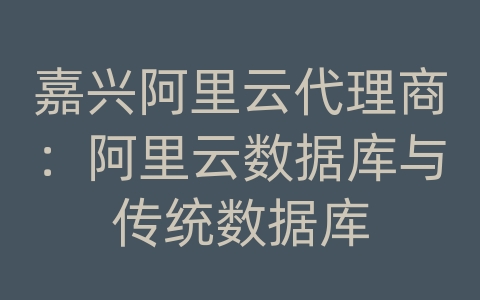 嘉兴阿里云代理商：阿里云数据库与传统数据库