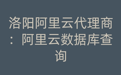 洛阳阿里云代理商：阿里云数据库查询