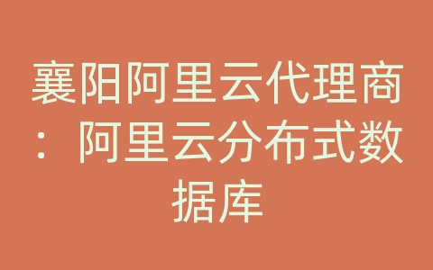 襄阳阿里云代理商：阿里云分布式数据库