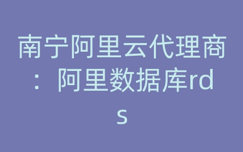 南宁阿里云代理商：阿里数据库rds