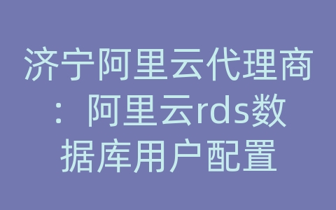 济宁阿里云代理商：阿里云rds数据库用户配置