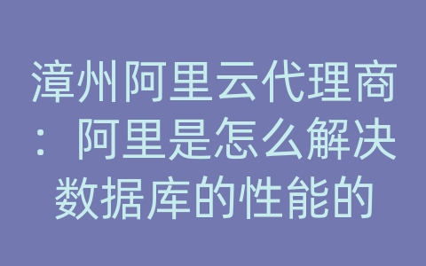 漳州阿里云代理商：阿里是怎么解决数据库的性能的