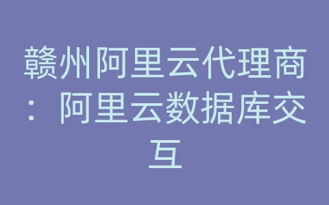 赣州阿里云代理商：阿里云数据库交互