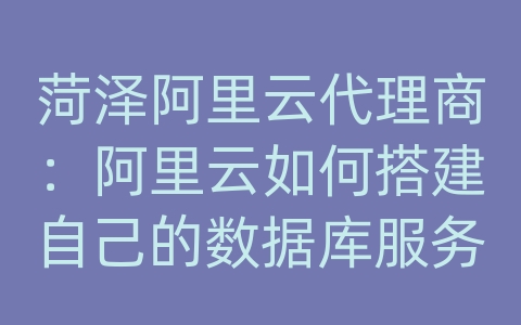 菏泽阿里云代理商：阿里云如何搭建自己的数据库服务器