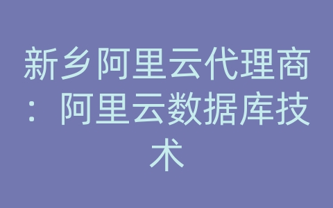 新乡阿里云代理商：阿里云数据库技术