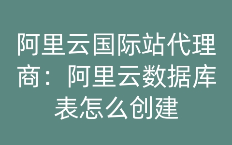 阿里云国际站代理商：阿里云数据库表怎么创建