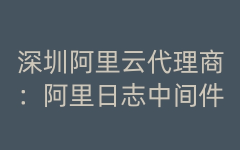 深圳阿里云代理商：阿里日志中间件