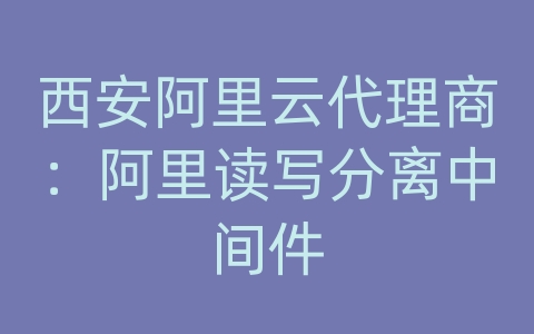 西安阿里云代理商：阿里读写分离中间件