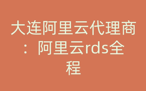 大连阿里云代理商：阿里云rds全程