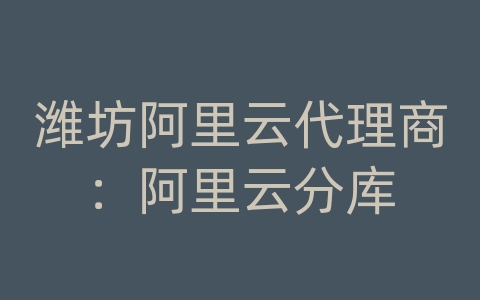 潍坊阿里云代理商：阿里云分库