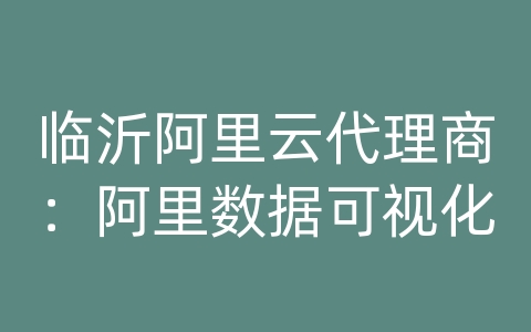 临沂阿里云代理商：阿里数据可视化