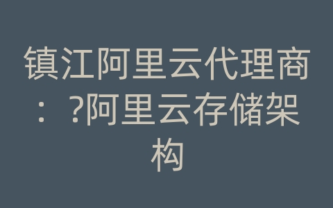 镇江阿里云代理商：?阿里云存储架构