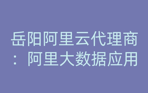 岳阳阿里云代理商：阿里大数据应用