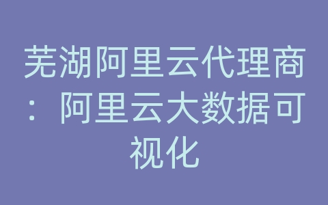 芜湖阿里云代理商：阿里云大数据可视化