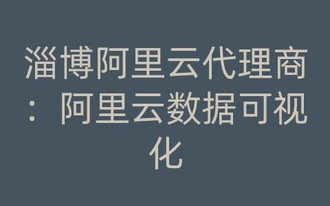 淄博阿里云代理商：阿里云数据可视化