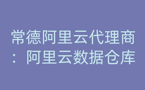 常德阿里云代理商：阿里云数据仓库