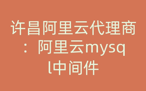 许昌阿里云代理商：阿里云mysql中间件