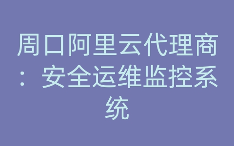 周口阿里云代理商：安全运维监控系统