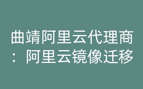 曲靖阿里云代理商：阿里云镜像迁移