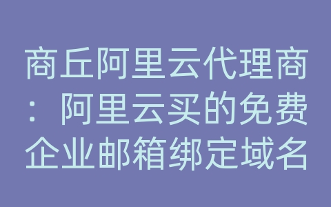 商丘阿里云代理商：阿里云买的免费企业邮箱绑定域名后怎么开通