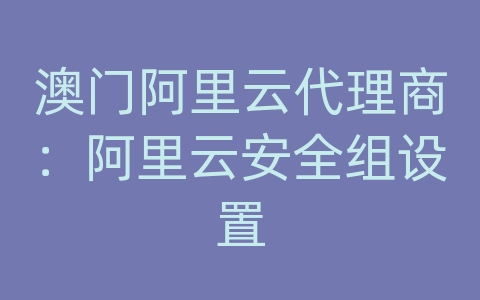 澳门阿里云代理商：阿里云安全组设置