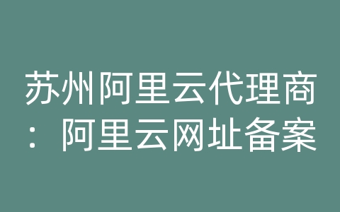 苏州阿里云代理商：阿里云网址备案