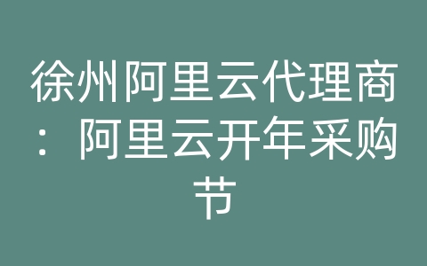 徐州阿里云代理商：阿里云开年采购节