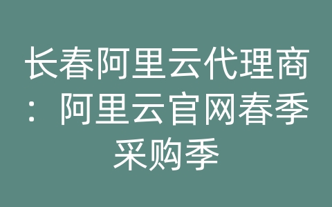 长春阿里云代理商：阿里云官网春季采购季