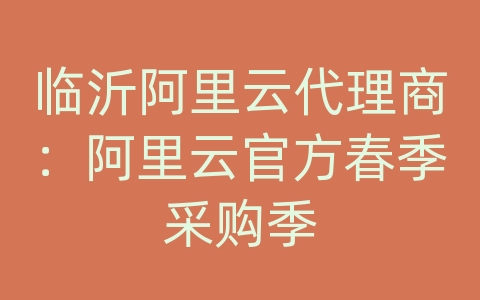 临沂阿里云代理商：阿里云官方春季采购季