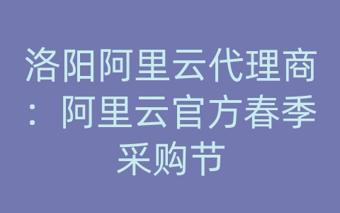 洛阳阿里云代理商：阿里云官方春季采购节