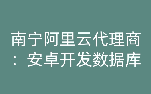 南宁阿里云代理商：安卓开发数据库