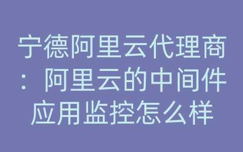 宁德阿里云代理商：阿里云的中间件应用监控怎么样