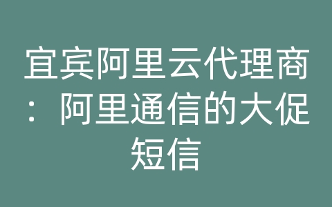 宜宾阿里云代理商：阿里通信的大促短信