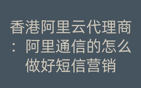 香港阿里云代理商：阿里通信的怎么做好短信营销