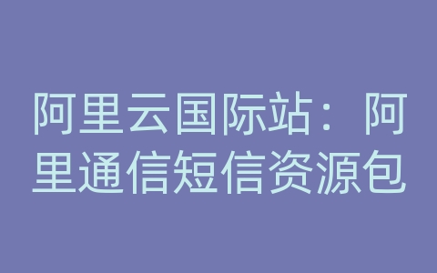 阿里云国际站：阿里通信短信资源包