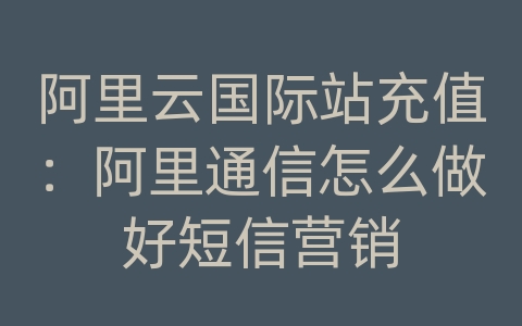 阿里云国际站充值：阿里通信怎么做好短信营销